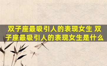 双子座最吸引人的表现女生 双子座最吸引人的表现女生是什么